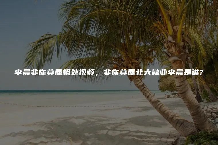 李晨非你莫属相处视频,非你莫属北大肄业李晨是谁?