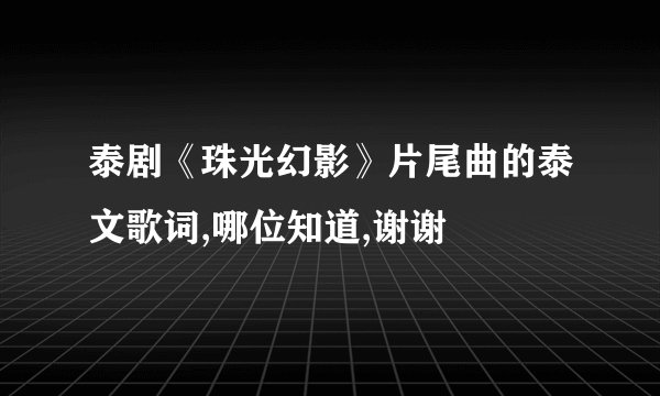 泰剧《珠光幻影》片尾曲的泰文歌词,哪位知道,谢谢