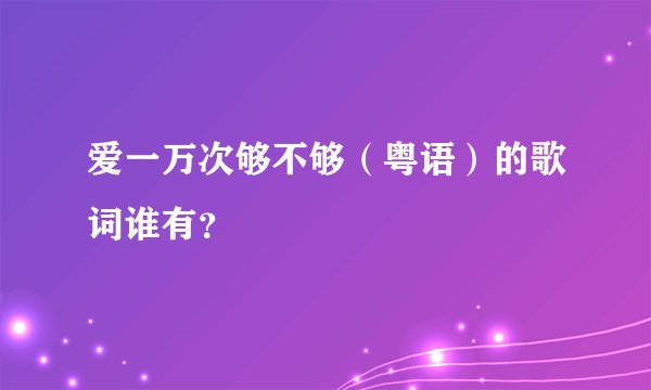 爱一万次够不够（粤语）的歌词谁有？