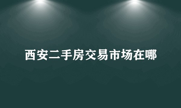 西安二手房交易市场在哪