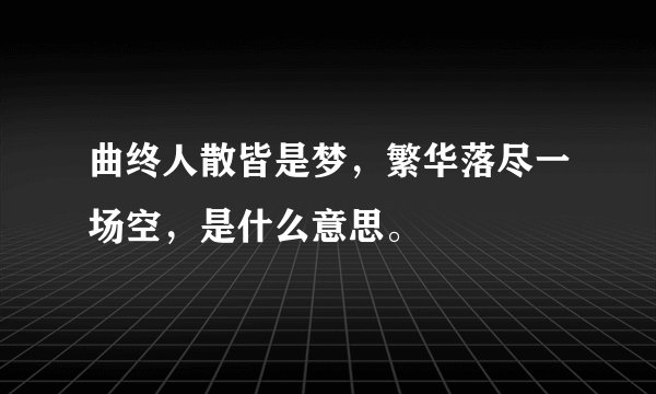 曲终人散皆是梦,繁华落尽一场空,是什么意思。