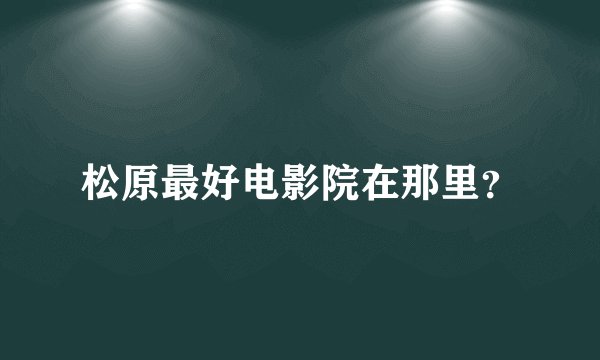 松原最好电影院在那里？