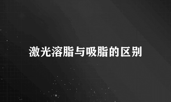激光溶脂与吸脂的区别