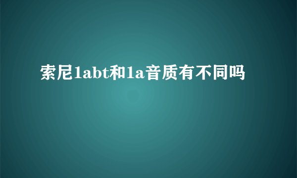 索尼1abt和1a音质有不同吗
