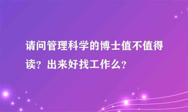 请问管理科学的博士值不值得读?出来好找工作么?