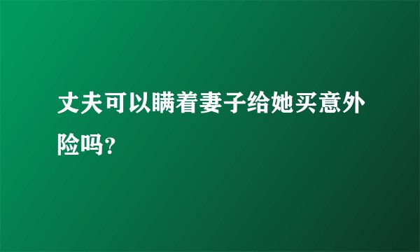 丈夫可以瞒着妻子给她买意外险吗？