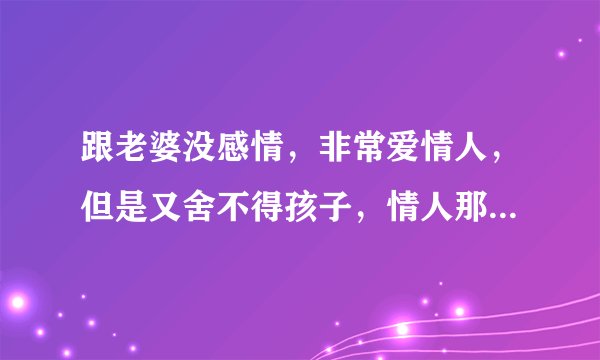 跟老婆没感情，非常爱情人，但是又舍不得孩子，情人那边也没有离婚，可是我们非常相爱，怎么办？