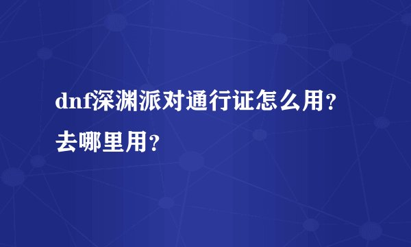 dnf深渊派对通行证怎么用？去哪里用？