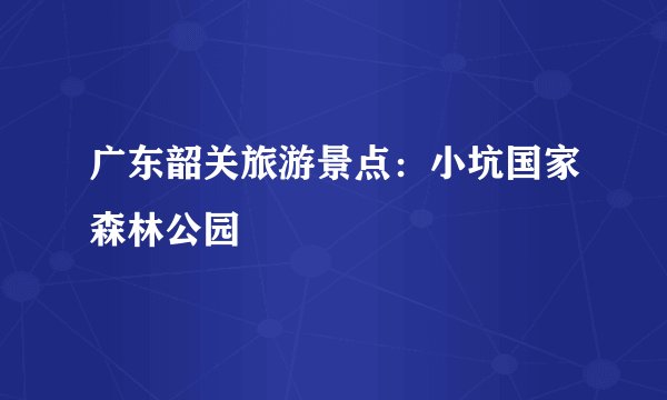 广东韶关旅游景点：小坑国家森林公园