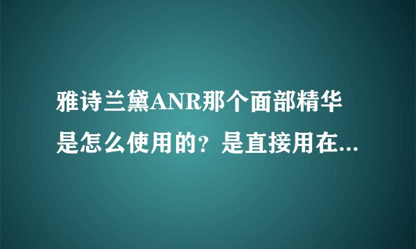 雅诗兰黛ANR那个面部精华是怎么使用的?是直接用在脸上还是ANR精华外面再加上一层面霜?
