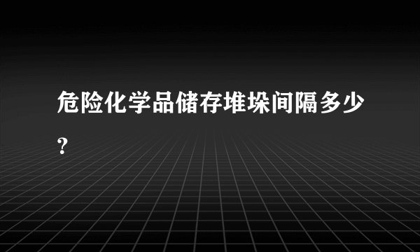 危险化学品储存堆垛间隔多少？