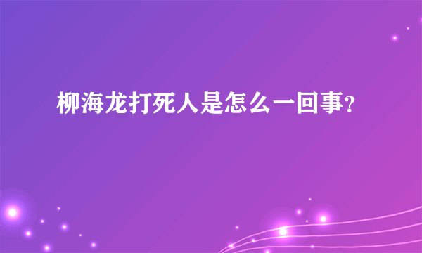 柳海龙打死人是怎么一回事?