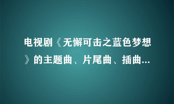 电视剧《无懈可击之蓝色梦想》的主题曲、片尾曲、插曲是什么？？