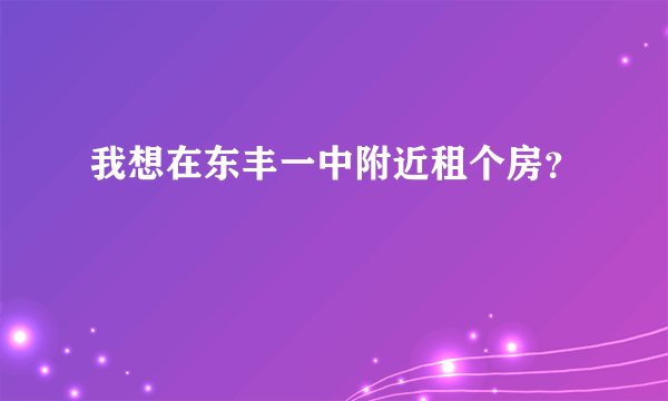 我想在东丰一中附近租个房？