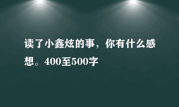 读了小鑫炫的事,你有什么感想。400至500字
