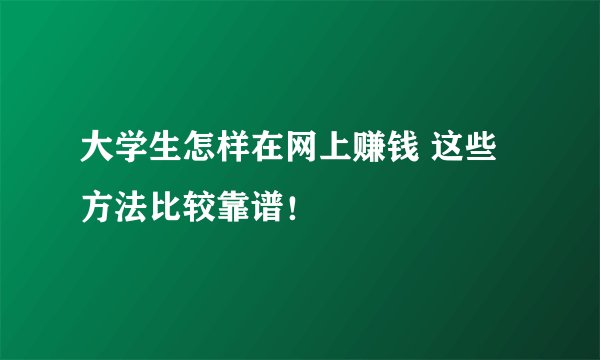 大学生怎样在网上赚钱 这些方法比较靠谱！