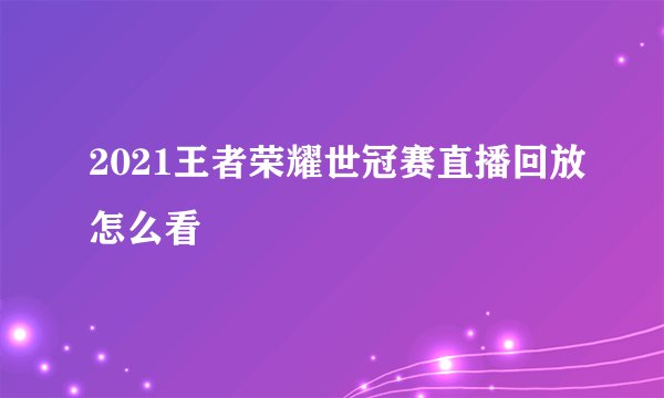 2021王者荣耀世冠赛直播回放怎么看