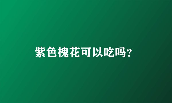 紫色槐花可以吃吗？