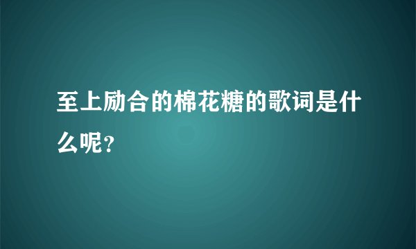 至上励合的棉花糖的歌词是什么呢？