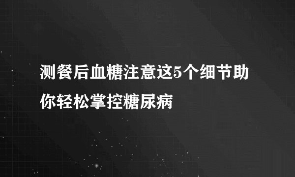 测餐后血糖注意这5个细节助你轻松掌控糖尿病