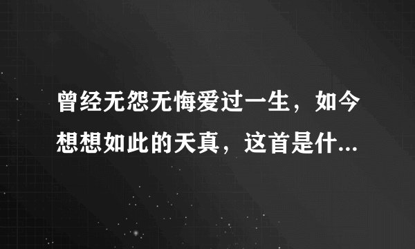 曾经无怨无悔爱过一生，如今想想如此的天真，这首是什么歌名？谁唱得？