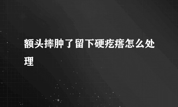 额头摔肿了留下硬疙瘩怎么处理