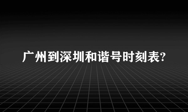 广州到深圳和谐号时刻表?