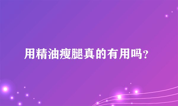 用精油瘦腿真的有用吗？