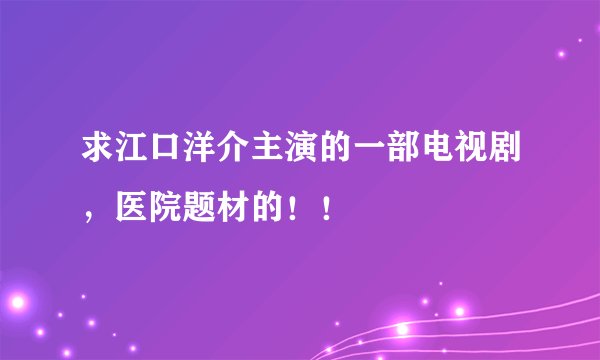求江口洋介主演的一部电视剧，医院题材的！！