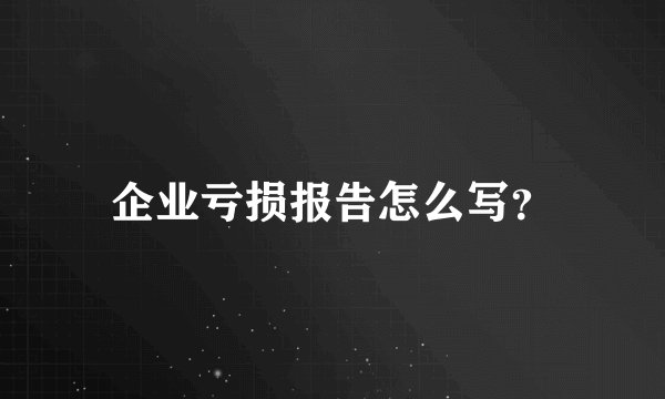 企业亏损报告怎么写？