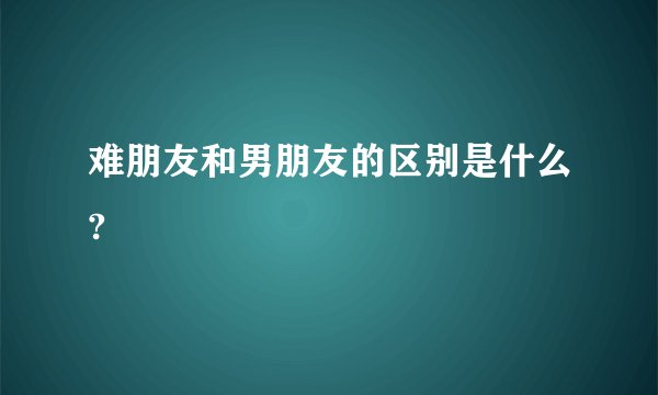 难朋友和男朋友的区别是什么?
