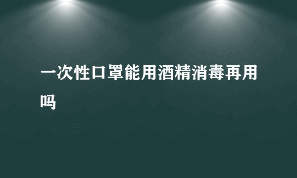 一次性口罩能用酒精消毒再用吗