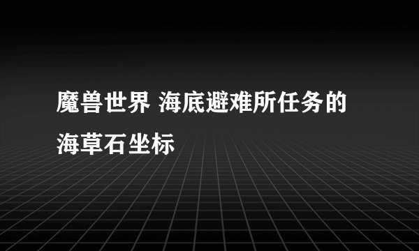 魔兽世界 海底避难所任务的 海草石坐标