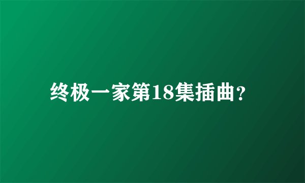 终极一家第18集插曲？