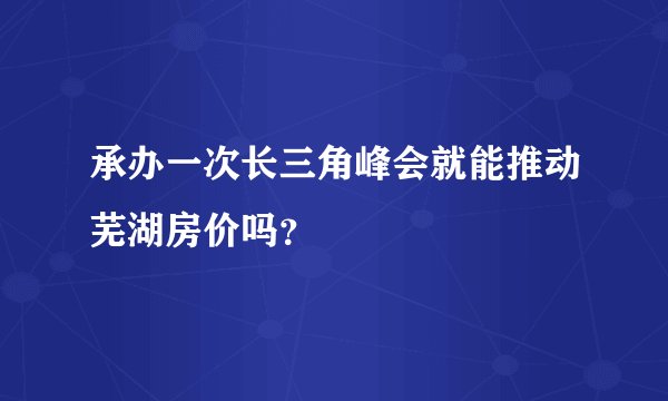 承办一次长三角峰会就能推动芜湖房价吗？