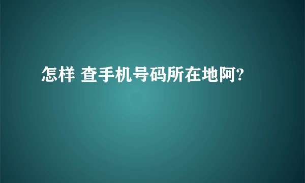 怎样 查手机号码所在地阿?