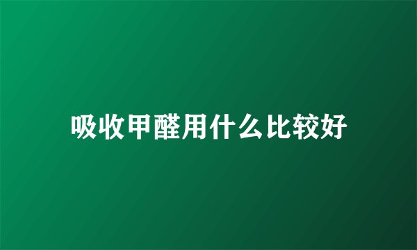 吸收甲醛用什么比较好