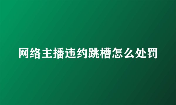 网络主播违约跳槽怎么处罚