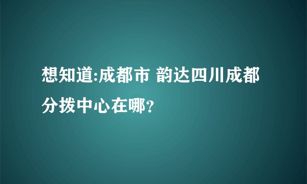 想知道:成都市 韵达四川成都分拨中心在哪？