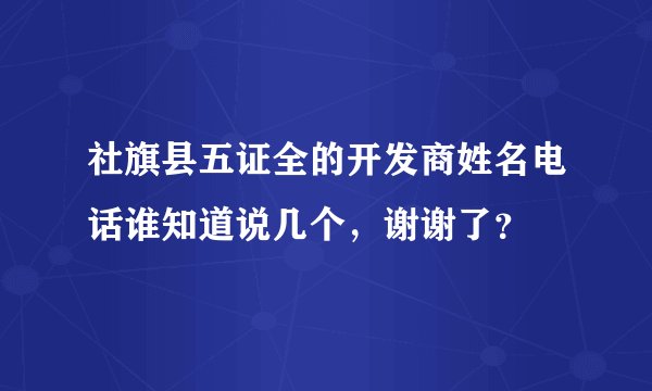 社旗县五证全的开发商姓名电话谁知道说几个，谢谢了？