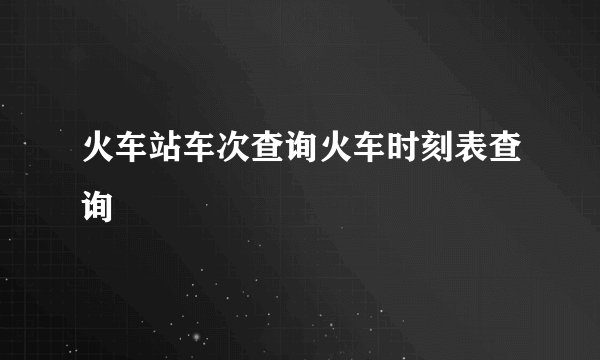 火车站车次查询火车时刻表查询