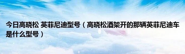 今日高晓松 英菲尼迪型号（高晓松酒架开的那辆英菲尼迪车是什么型号）