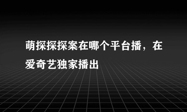 萌探探探案在哪个平台播，在爱奇艺独家播出