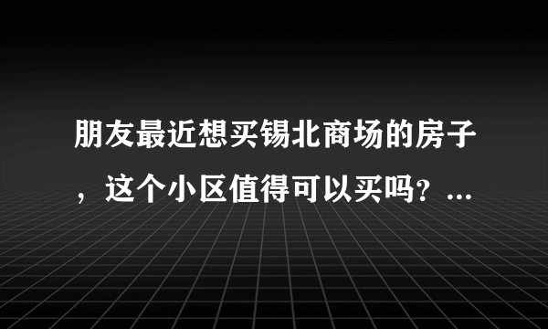 朋友最近想买锡北商场的房子，这个小区值得可以买吗？有什么需要注意的吗？