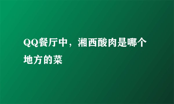 QQ餐厅中，湘西酸肉是哪个地方的菜