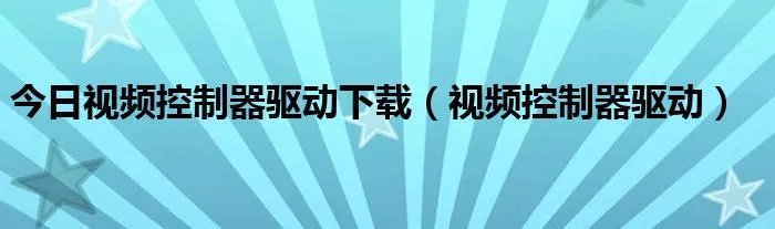 今日视频控制器驱动下载(视频控制器驱动)