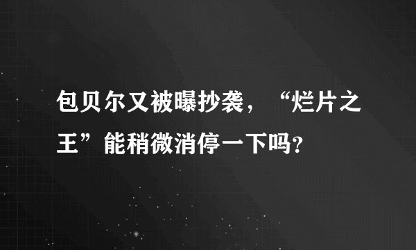 包贝尔又被曝抄袭，“烂片之王”能稍微消停一下吗？