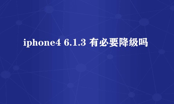 iphone4 6.1.3 有必要降级吗