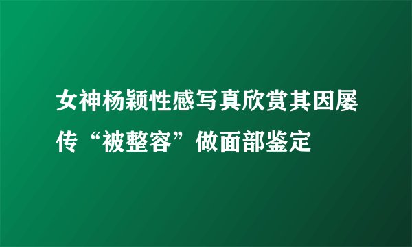 女神杨颖性感写真欣赏其因屡传“被整容”做面部鉴定