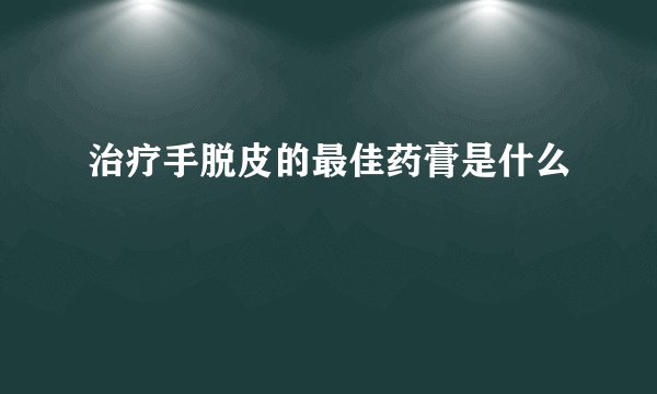 治疗手脱皮的最佳药膏是什么